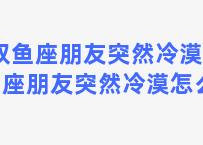 双鱼座朋友突然冷漠 双鱼座朋友突然冷漠怎么办